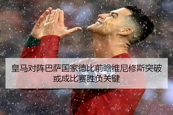 皇马对阵巴萨国家德比前瞻维尼修斯突破或成比赛胜负关键