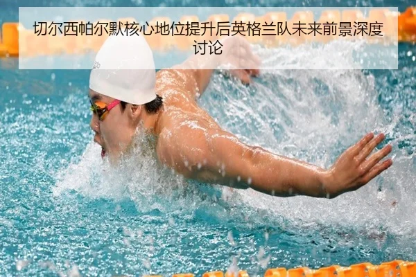 切尔西帕尔默核心地位提升后英格兰队未来前景深度讨论