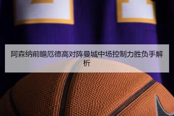 阿森纳前瞻厄德高对阵曼城中场控制力胜负手解析