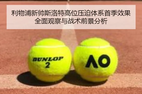 利物浦新帅斯洛特高位压迫体系首季效果全面观察与战术前景分析